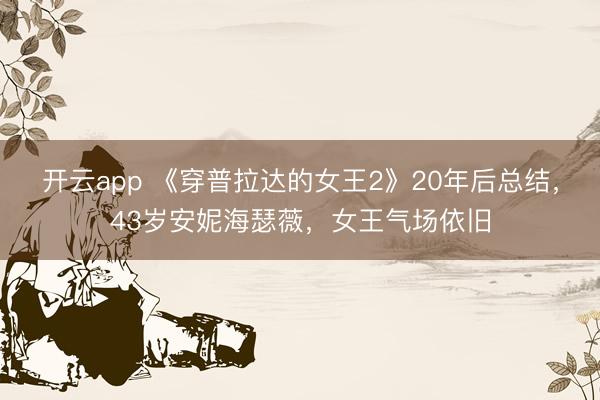开云app 《穿普拉达的女王2》20年后总结,43岁安妮海瑟薇,女王气场依旧