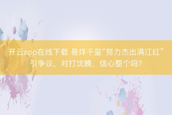 开云app在线下载 易烊千玺“努力杰出满江红”引争议，对打沈腾，信心整个吗？