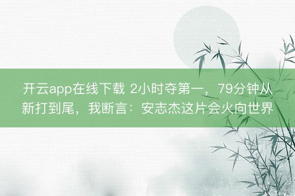 开云app在线下载 2小时夺第一，79分钟从新打到尾，我断言：安志杰这片会火向世界