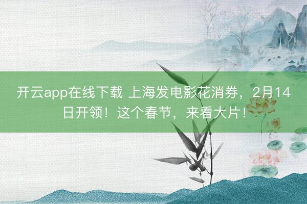 开云app在线下载 上海发电影花消券,2月14日开领!这个春节,来看大片!