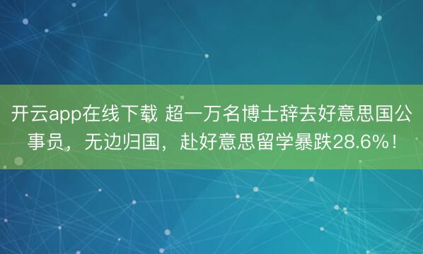 开云app在线下载 超一万名博士辞去好意思国公事员,无边归国,赴好意思留学暴跌28.6%!