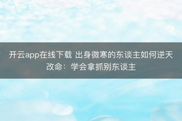 开云app在线下载 出身微寒的东谈主如何逆天改命:学会拿抓别东谈主