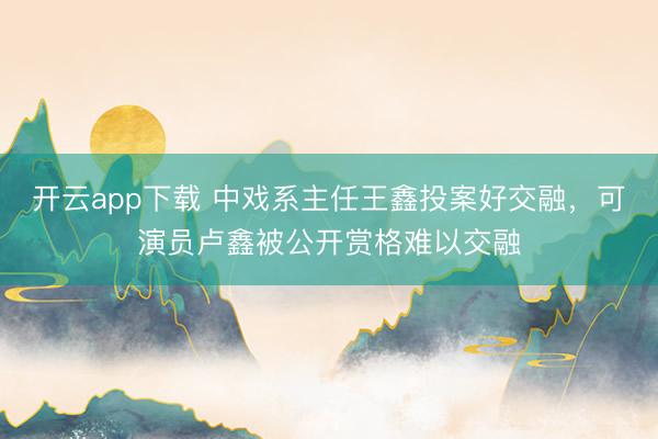 开云app下载 中戏系主任王鑫投案好交融,可演员卢鑫被公开赏格难以交融