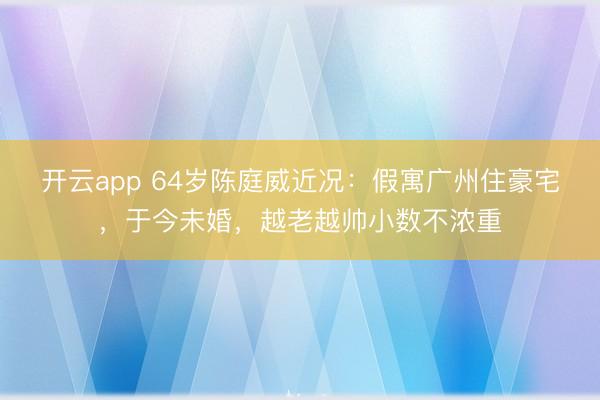 开云app 64岁陈庭威近况：假寓广州住豪宅，于今未婚，越老越帅小数不浓重