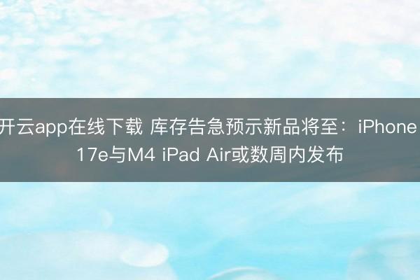 开云app在线下载 库存告急预示新品将至:iPhone 17e与M4 iPad Air或数周内发布