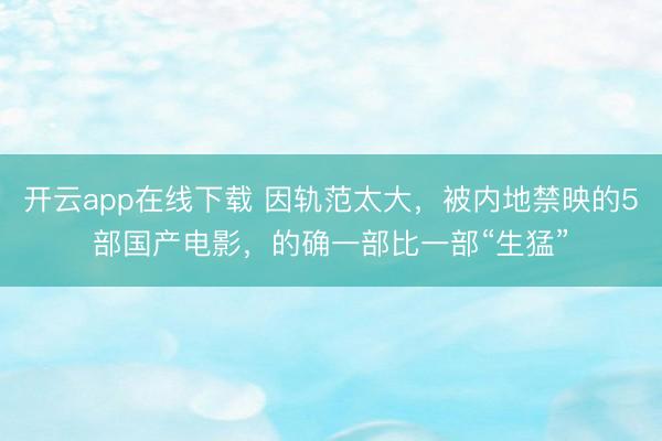 开云app在线下载 因轨范太大，被内地禁映的5部国产电影，的确一部比一部“生猛”