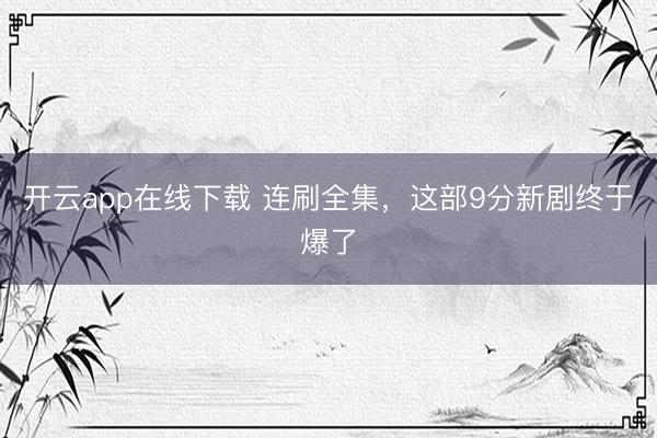 开云app在线下载 连刷全集，这部9分新剧终于爆了