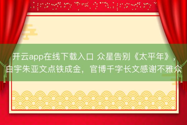 开云app在线下载入口 众星告别《太平年》，白宇朱亚文点铁成金，官博千字长文感谢不雅众