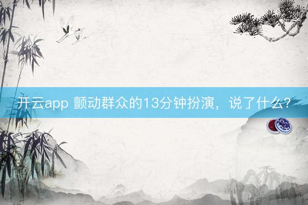开云app 颤动群众的13分钟扮演，说了什么？