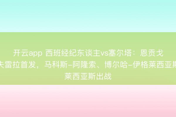 开云app 西班经纪东谈主vs塞尔塔：恩贡戈、卡夫雷拉首发，马科斯-阿隆索、博尔哈-伊格莱西亚斯出战