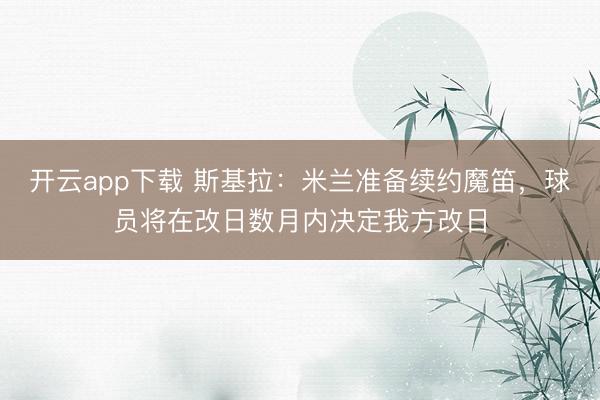 开云app下载 斯基拉：米兰准备续约魔笛，球员将在改日数月内决定我方改日