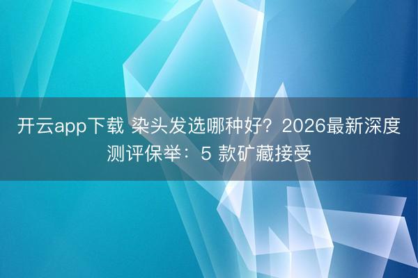 开云app下载 染头发选哪种好？2026最新深度测评保举：5 款矿藏接受