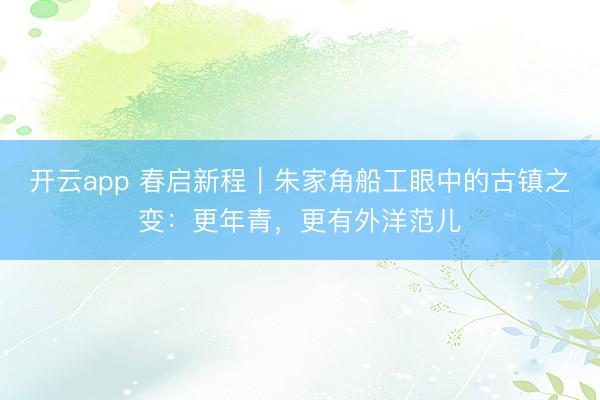 开云app 春启新程｜朱家角船工眼中的古镇之变：更年青，更有外洋范儿