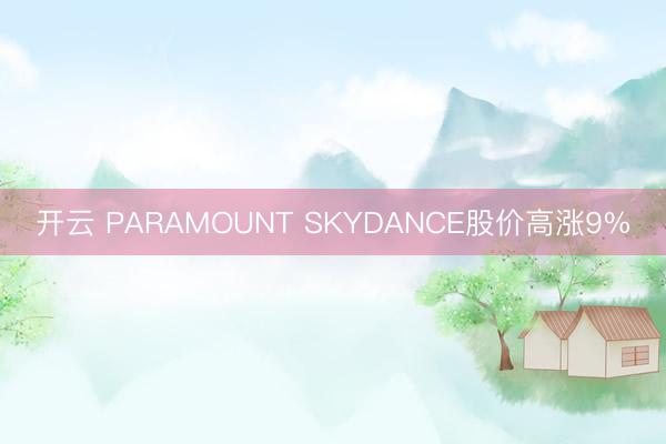 开云 PARAMOUNT SKYDANCE股价高涨9%