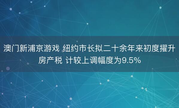 澳门新浦京游戏 纽约市长拟二十余年来初度擢升房产税 计较上调幅度为9.5%