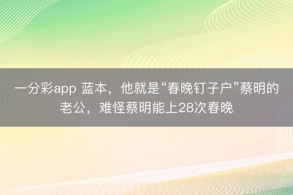 一分彩app 蓝本，他就是“春晚钉子户”蔡明的老公，难怪蔡明能上28次春晚