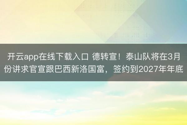开云app在线下载入口 德转宣！泰山队将在3月份讲求官宣跟巴西新洛国富，签约到2027年年底