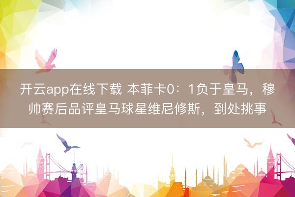 开云app在线下载 本菲卡0：1负于皇马，穆帅赛后品评皇马球星维尼修斯，到处挑事
