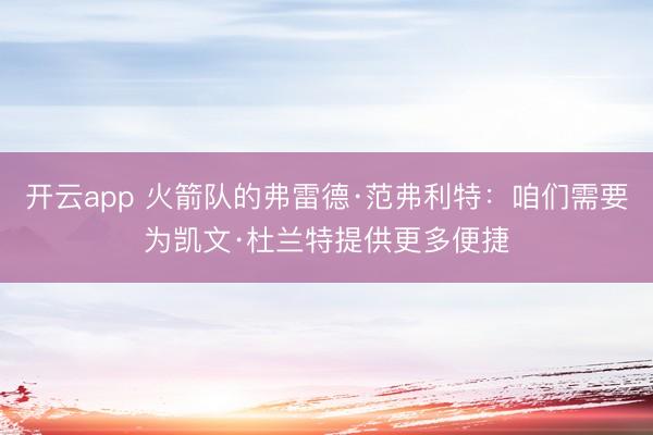 开云app 火箭队的弗雷德·范弗利特:咱们需要为凯文·杜兰特提供更多便捷
