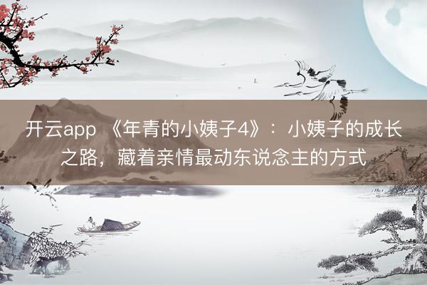 开云app 《年青的小姨子4》:小姨子的成长之路,藏着亲情最动东说念主的方式