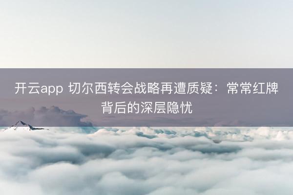 开云app 切尔西转会战略再遭质疑：常常红牌背后的深层隐忧