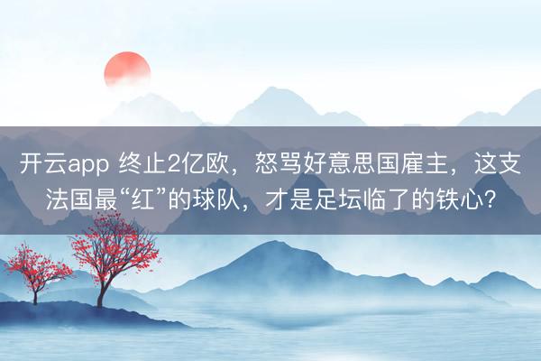 开云app 终止2亿欧,怒骂好意思国雇主,这支法国最“红”的球队,才是足坛临了的铁心?
