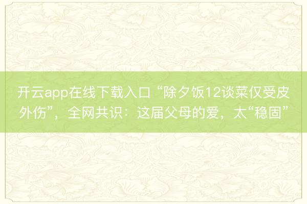开云app在线下载入口 “除夕饭12谈菜仅受皮外伤”，全网共识：这届父母的爱，太“稳固”
