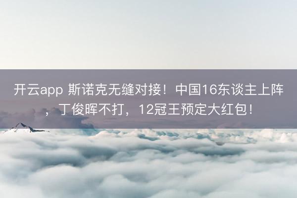 开云app 斯诺克无缝对接!中国16东谈主上阵,丁俊晖不打,12冠王预定大红包!