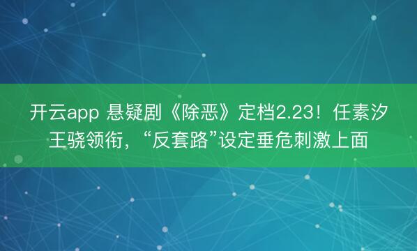 开云app 悬疑剧《除恶》定档2.23！任素汐王骁领衔，“反套路”设定垂危刺激上面