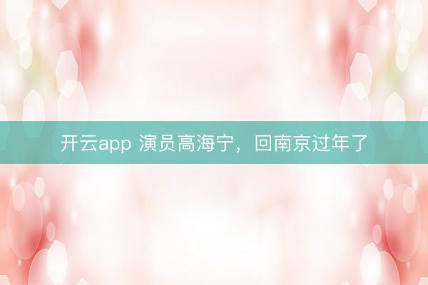 开云app 演员高海宁，回南京过年了