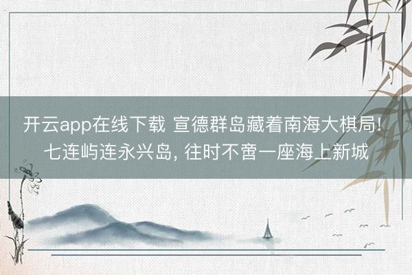 开云app在线下载 宣德群岛藏着南海大棋局! 七连屿连永兴岛, 往时不啻一座海上新城