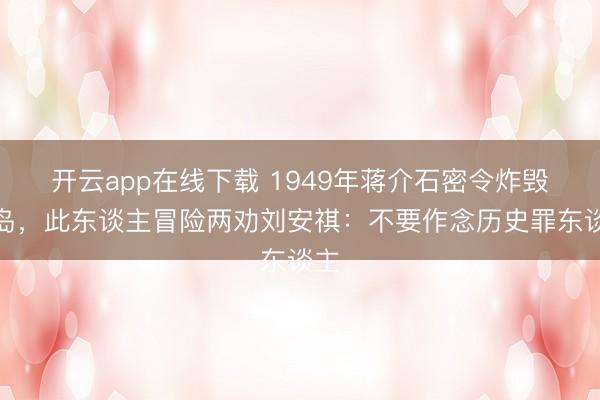 开云app在线下载 1949年蒋介石密令炸毁青岛，此东谈主冒险两劝刘安祺：不要作念历史罪东谈主