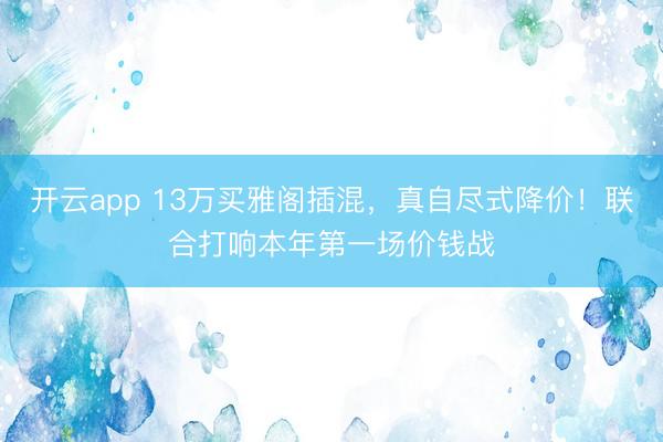 开云app 13万买雅阁插混,真自尽式降价!联合打响本年第一场价钱战
