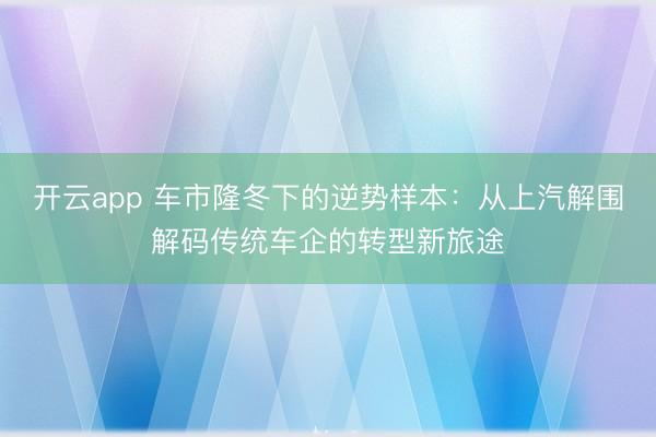 开云app 车市隆冬下的逆势样本：从上汽解围解码传统车企的转型新旅途