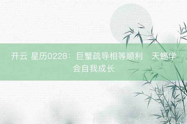 开云 星历0228:巨蟹疏导相等顺利 天蝎学会自我成长