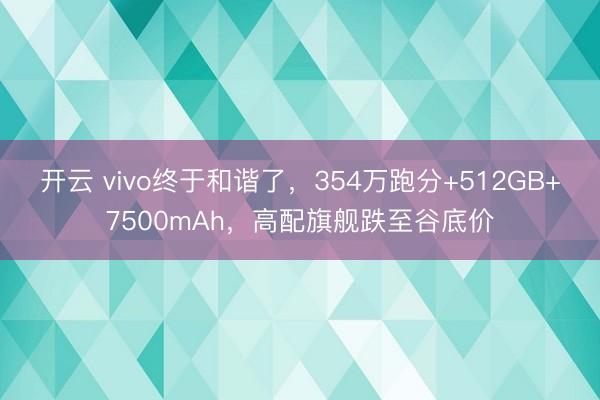 开云 vivo终于和谐了,354万跑分+512GB+7500mAh,高配旗舰跌至谷底价