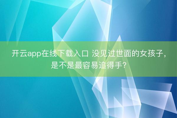 开云app在线下载入口 没见过世面的女孩子,是不是最容易追得手?