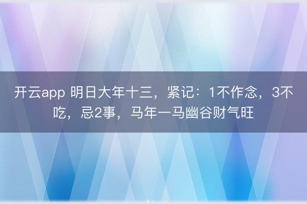 开云app 明日大年十三,紧记:1不作念,3不吃,忌2事,马年一马幽谷财气旺
