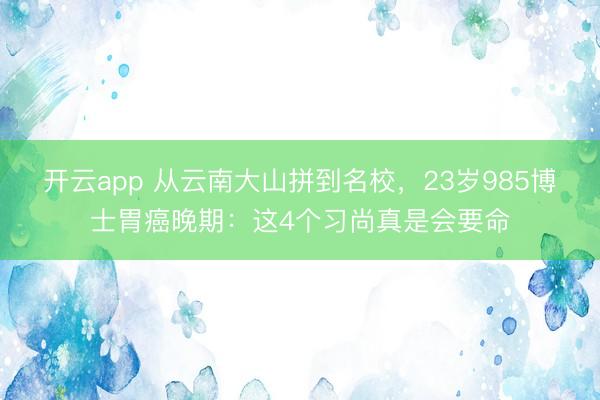 开云app 从云南大山拼到名校，23岁985博士胃癌晚期：这4个习尚真是会要命