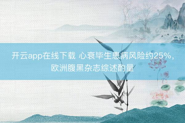开云app在线下载 心衰毕生患病风险约25%,欧洲腹黑杂志综述酌量