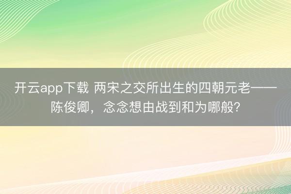开云app下载 两宋之交所出生的四朝元老——陈俊卿,念念想由战到和为哪般?