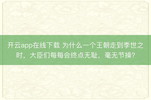 开云app在线下载 为什么一个王朝走到季世之时,大臣们每每会终点无耻,毫无节操?