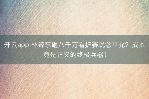 开云app 林臻东砸八千万看护赛说念平允？成本竟是正义的终极兵器！