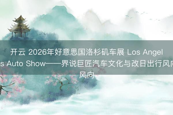 开云 2026年好意思国洛杉矶车展 Los Angeles Auto Show——界说巨匠汽车文化与改日出行风向