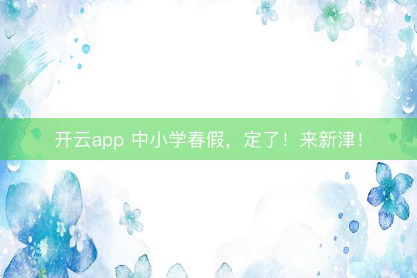 开云app 中小学春假，定了！来新津！