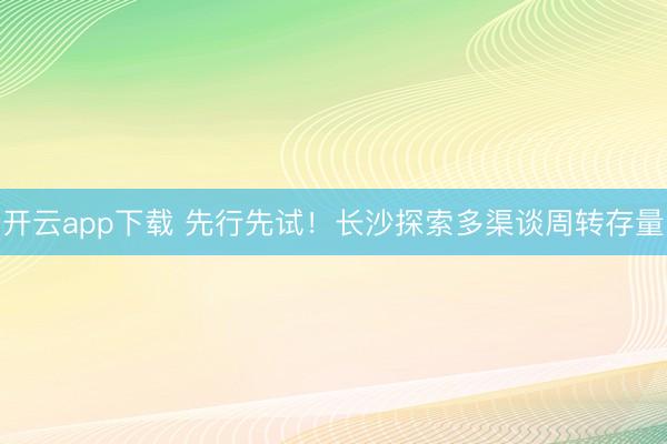 开云app下载 先行先试！长沙探索多渠谈周转存量