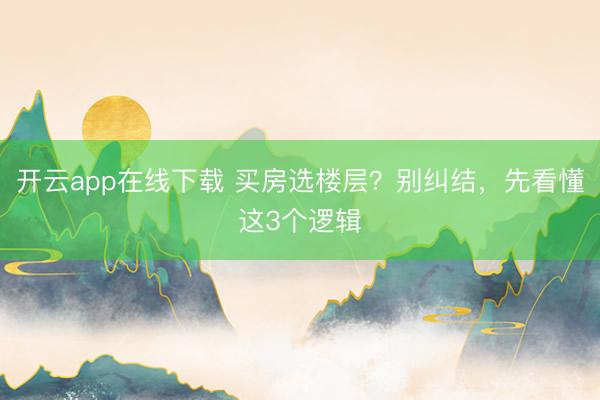开云app在线下载 买房选楼层？别纠结，先看懂这3个逻辑